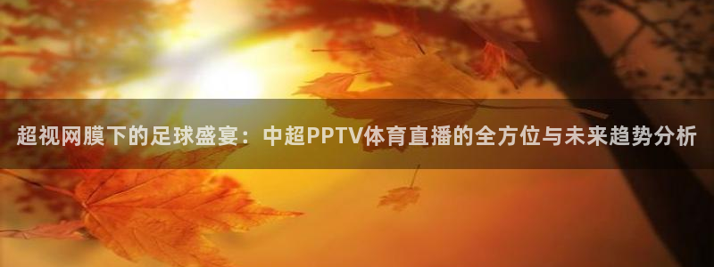 超视网膜下的足球盛宴：中超PPTV体育直播的全方位与未来趋势分析